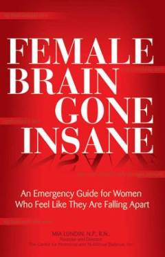 The female brain gone insane : an emergency guide for women who feel like they are falling apart