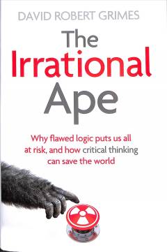 The irrational ape : why flawed logic puts us all at risk and how critical thinking can save the world