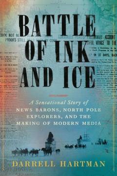 Battle of ink and ice : a sensational story of news barons, North Pole explorers, and the making of modern media