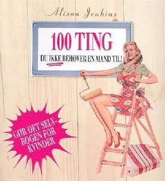 100 ting du ikke behøver en mand til! : reparationer og forbedringer i hjemmet