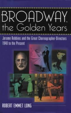 Broadway, the golden years : Jerome Robbins and the great choreographer-directors : 1940 to the present