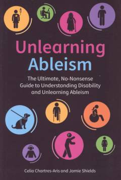 Unlearning ableism : the ultimate, no-nonsense guide to understanding disability and unlearning ableism