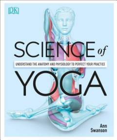 Science of yoga : understand the anatomy and physiology to perfect your practice