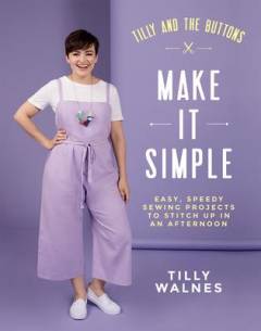 Tilly and the buttons - make it simple : easy, speedy sewing projects to whip up in an afternoon