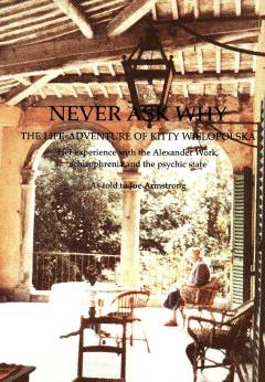 Never ask why : the life-adventure of Kitty Wielopolska (1900-1988) : her experience with the Alexander Work, schizophrenia and the psychic state