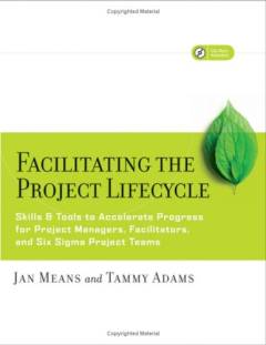 Facilitating the project lifecycle : Skills & tools to accelerate progress for project managers, facilitators, and six sigma project teams