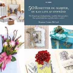 50 rosetter og sløjfer, du kan lave af stofbånd : til elegant gaveindpakning, smukke hårspænder, fine pyntebuketter og dekorative sysler!