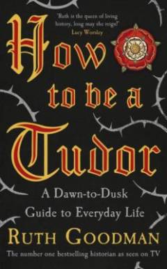 How to be a Tudor : a dawn-to-dusk guide to everyday life