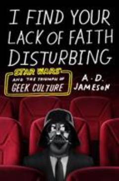 I find your lack of faith disturbing : Star Wars and the triumph of geek culture