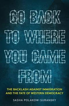 Go back to where you came from : the backlash against immigration and the fate of western democracy