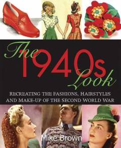 The 1940s look : recreating the fashions, hair styles and make-up of the Second World War