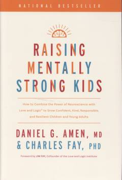 Raising mentally strong kids : how to combine the power of neuroscience with love and logic to grow confident, kind, responsible, and resilient children and young adults