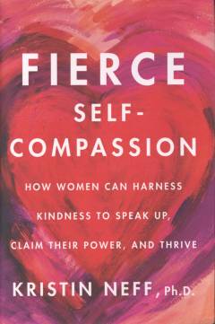 Fierce self-compassion : how women can harness kindness to speak up, claim their power, and thrive