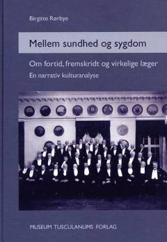 Mellem sundhed og sygdom : om fortid, fremskridt og virkelige læger : en narrativ kulturanalyse