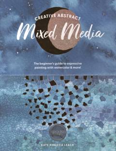 Creative abstract mixed media : the beginner's guide to expressive painting with watercolor & more!