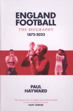 England football - the biography : the story of The Three Lions 1872-2022