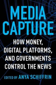 Media capture : how money, digital platforms, and governments control the news