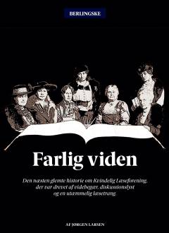 Farlig viden : den næsten glemte historie om Kvindelig Læseforening, der var drevet af videbegær, diskussionslyst og en utæmmelig læsetrang