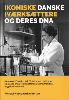 Ikoniske danske iværksættere og deres DNA : hvordan A.P. Møller, Kirk Christiansen, Lars Larsen og mange andre iværksættere har været med til at bygge Danmark A/S