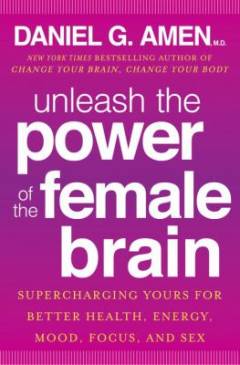 Unleash the power of the female brain : supercharging yours for better health, energy, mood, focus, and sex