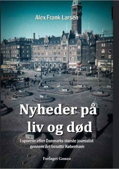 Nyheder på liv og død : i sporene efter Danmarks største journalist gennem det besatte København