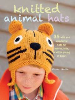Knitted animals hats : 35 wild and wonderful hats and more for babies, kids and teens
