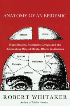 Anatomy of an epidemic : magic bullets, psychiatric drugs, and the astonishing rise of mental illness in America