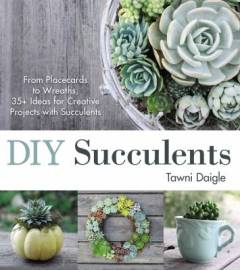 DIY succulents : from placecards to wreaths, 35+ ideas for creative projects with succulents