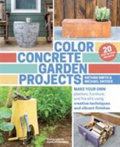 Color concrete garden projects : making your own planters, furniture, and fire pits using creative techniques and vibrant finishes