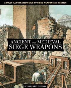 Ancient and medieval siege weapons : a fully illustrated guide to siege weapons and tactics