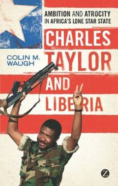 Charles Taylor and Liberia : ambition and atrocity in Africa's Lone Star State