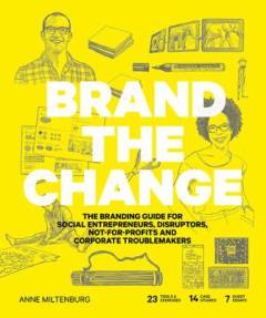 Brand the change : the branding guide for social entrepreneurs, disruptors, not-for-profits and corporate troublemakers