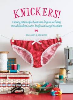 Knickers! : 6 sewing patterns for handmade lingerie including French knickers, cotton briefs and saucy Brazilians
