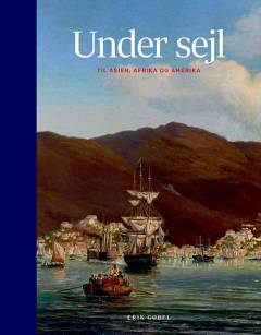 Under sejl - til Asien, Afrika og Amerika : danske skibe, sejladser og sømænd 1600-1850