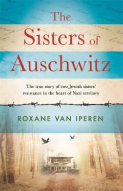 The sisters of Auschwitz : the true story of two Jewish sisters' resistance in the heart of Nazi territory