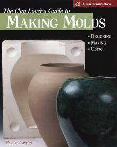 The clay lover's guide to making molds : designing, making, using