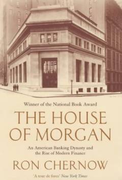 The House of Morgan : an American banking dynasty and the rise of modern finance