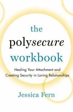 The polysecure workbook : healing your attachment and creating security in loving relationships