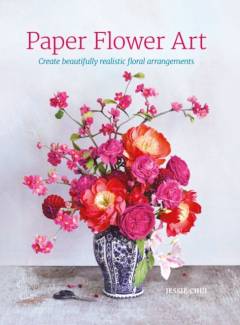 Paper flower art : create beautifully realistic floral arrangements