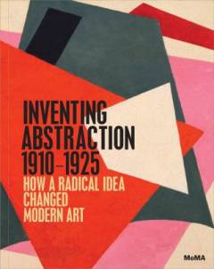 Inventing abstraction 1910-1925 : how a radical idea changed modern art