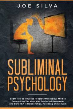 Subliminal psychology : learn how to influence people’s unconscious mind to do anything you want with subliminal persuasion and dark NLP in relationships, parenting and at work