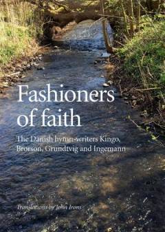 Fashioners of faith : the Danish hymn-writers Kingo, Brorson, Grundtvig and Ingemann : a bilingual anthology