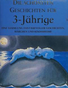Die schönsten Geschichten für 3-jährige : eine Sammlung fantasievoller Geschichten, Märchen und Reime