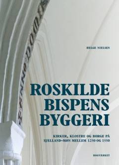 Roskildebispens byggeri : kirker, klostre og borge på Sjælland-Møn mellem ca. 1250 og 1550