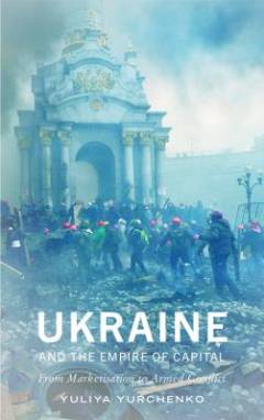 Ukraine and the empire of capital : from marketisation to armed conflict