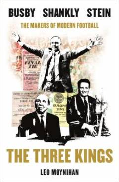 The three kings : Busby, Shankly, Stein : the makers of modern football