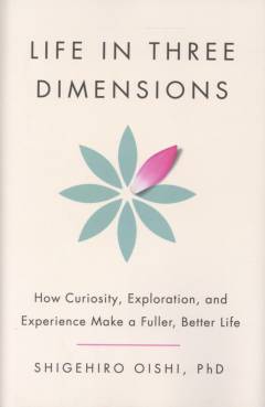 Life in three dimensions : how curiosity, exploration, and experience make a fuller, better life