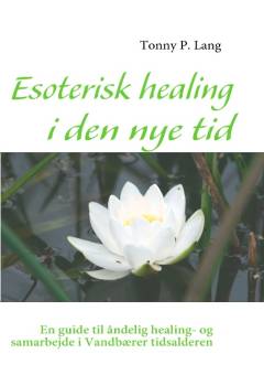 Esoterisk healing i den nye tid : en guide til åndelig healing- og samarbejde i vandbærer tidsalderen