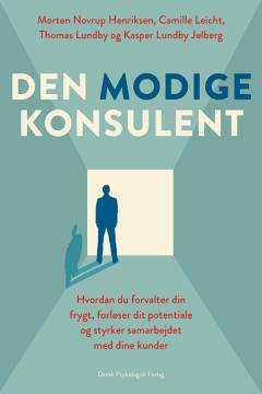 Den modige konsulent : hvordan du forvalter din frygt, forløser dit potentiale og styrker samarbejdet med dine kunder