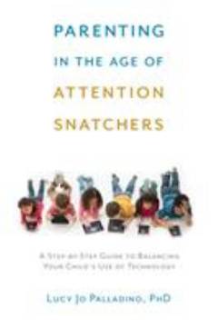 Parenting in the age of attention snatchers : a step-by-step guide to balancing your child's use of technology